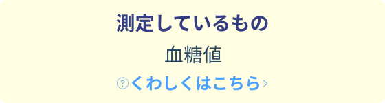 測定しているもの、血糖値。くわしくはこちら